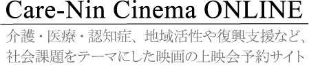 Care-Nin Cinema ONLINE（ケアニン・シネマオンライン）｜介護・医療・認知症、地域活性や復興支援など、社会課題をテーマにした映画の上映会予約サイト